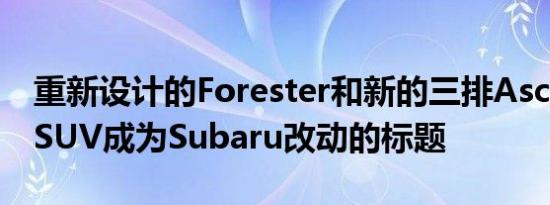 重新设计的Forester和新的三排Ascent跨界SUV成为Subaru改动的标题