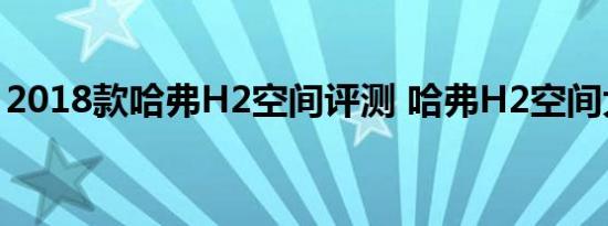 2018款哈弗H2空间评测 哈弗H2空间大不大 