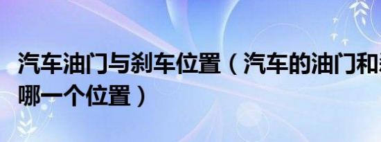 汽车油门与刹车位置（汽车的油门和刹车各在哪一个位置）