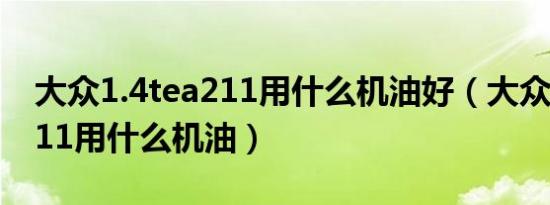 大众1.4tea211用什么机油好（大众1.4tea211用什么机油）