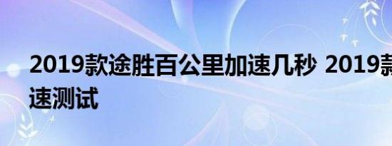 2019款途胜百公里加速几秒 2019款途胜加速测试