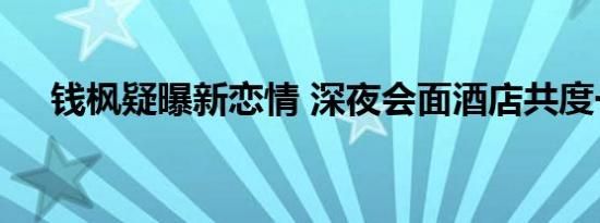 钱枫疑曝新恋情 深夜会面酒店共度一夜