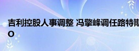 吉利控股人事调整 冯擎峰调任路特斯集团CEO