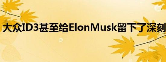 大众ID3甚至给ElonMusk留下了深刻的印象