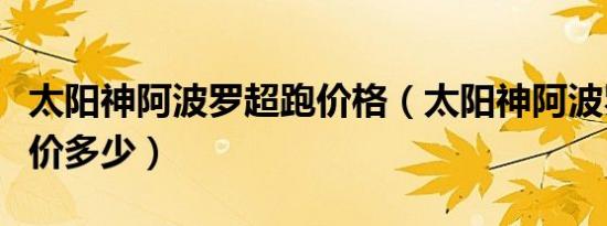 太阳神阿波罗超跑价格（太阳神阿波罗跑车报价多少）