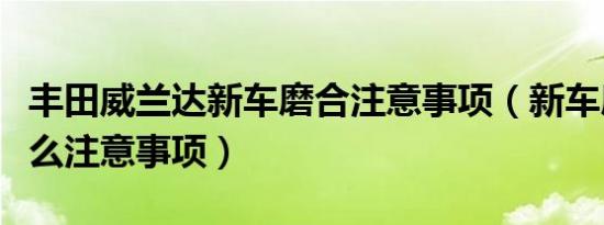 丰田威兰达新车磨合注意事项（新车磨合有什么注意事项）