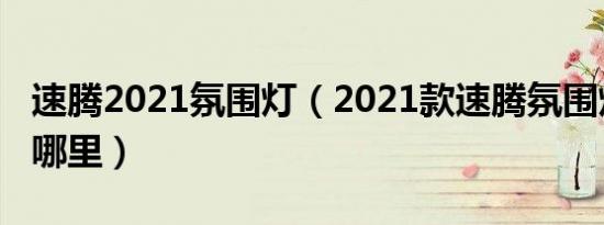 速腾2021氛围灯（2021款速腾氛围灯开关在哪里）