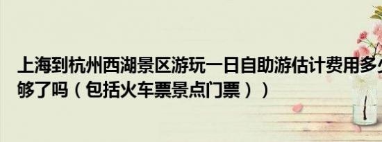 上海到杭州西湖景区游玩一日自助游估计费用多少（五百块够了吗（包括火车票景点门票））