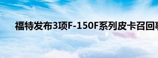 福特发布3项F-150F系列皮卡召回事件