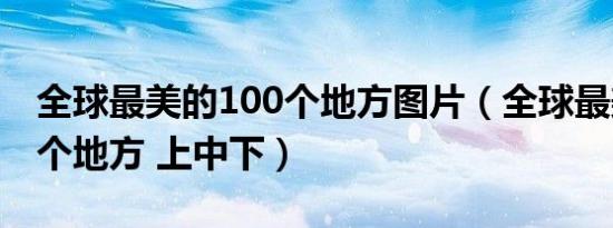 全球最美的100个地方图片（全球最美的100个地方 上中下）