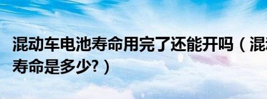 混动车电池寿命用完了还能开吗（混动车电池寿命是多少?）