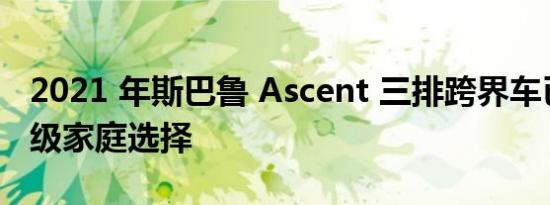 2021 年斯巴鲁 Ascent 三排跨界车已经是顶级家庭选择