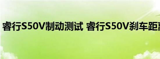 睿行S50V制动测试 睿行S50V刹车距离多少 