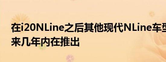 在i20NLine之后其他现代NLine车型将在未来几年内在推出