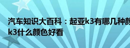 汽车知识大百科：起亚k3有哪几种颜色 起亚k3什么颜色好看