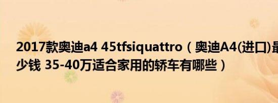 2017款奥迪a4 45tfsiquattro（奥迪A4(进口)最低价要多少钱 35-40万适合家用的轿车有哪些）