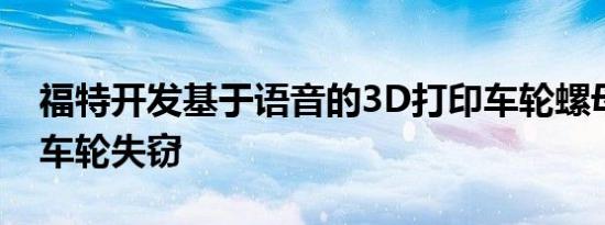 福特开发基于语音的3D打印车轮螺母以防止车轮失窃