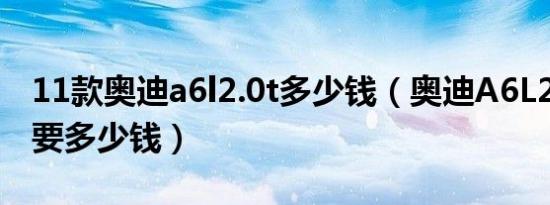 11款奥迪a6l2.0t多少钱（奥迪A6L2.0T落地要多少钱）