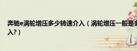 奔驰e涡轮增压多少转速介入（涡轮增压一般是多少转速介入?）