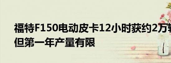 福特F150电动皮卡12小时获约2万辆订单，但第一年产量有限