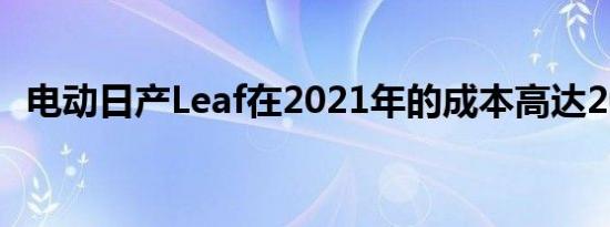 电动日产Leaf在2021年的成本高达20美元