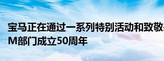 宝马正在通过一系列特别活动和致敬来庆祝其M部门成立50周年