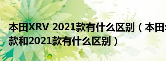 本田XRV 2021款有什么区别（本田xrv2020款和2021款有什么区别）