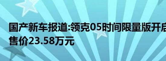 国产新车报道:领克05时间限量版开启预售 预售价23.58万元