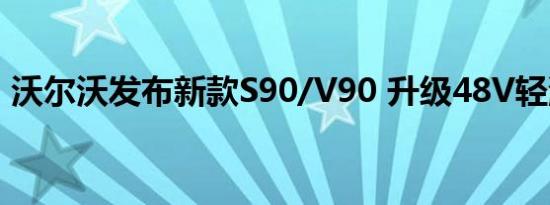 沃尔沃发布新款S90/V90 升级48V轻混系统