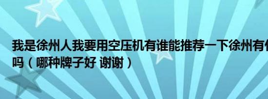 我是徐州人我要用空压机有谁能推荐一下徐州有什么牌子的吗（哪种牌子好 谢谢）