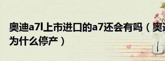 奥迪a7l上市进口的a7还会有吗（奥迪a73.0t为什么停产）