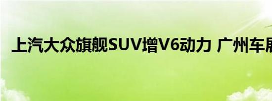 上汽大众旗舰SUV增V6动力 广州车展首发