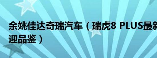 余姚佳达奇瑞汽车（瑞虎8 PLUS最新报价 欢迎品鉴）