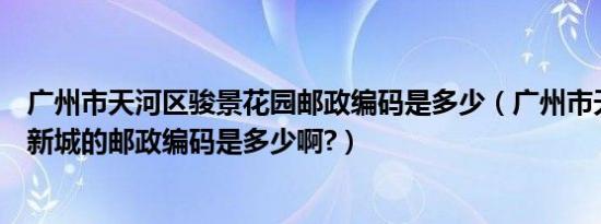 广州市天河区骏景花园邮政编码是多少（广州市天河区华景新城的邮政编码是多少啊?）