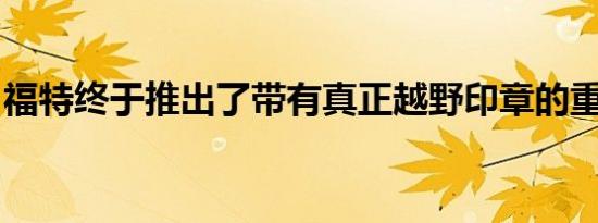 福特终于推出了带有真正越野印章的重型皮卡