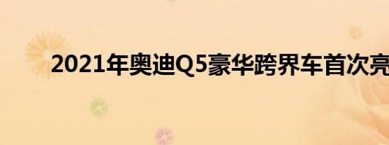 2021年奥迪Q5豪华跨界车首次亮相