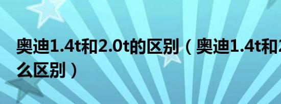 奥迪1.4t和2.0t的区别（奥迪1.4t和2.0t有什么区别）