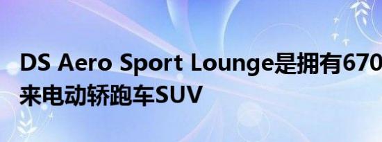 DS Aero Sport Lounge是拥有670 HP的未来电动轿跑车SUV