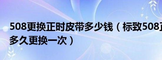 508更换正时皮带多少钱（标致508正时皮带多久更换一次）