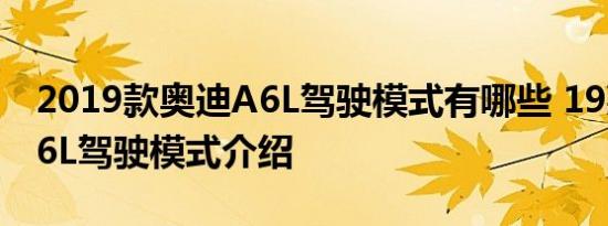 2019款奥迪A6L驾驶模式有哪些 19款奥迪A6L驾驶模式介绍