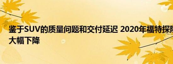 鉴于SUV的质量问题和交付延迟 2020年福特探险者的销量大幅下降