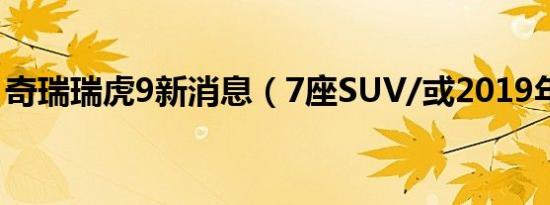 奇瑞瑞虎9新消息（7座SUV/或2019年发布）