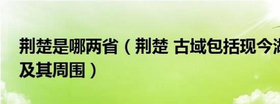 荆楚是哪两省（荆楚 古域包括现今湖北全域及其周围）