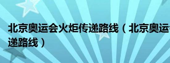 北京奥运会火炬传递路线（北京奥运会火炬传递路线）