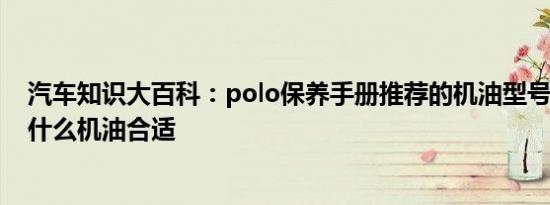 汽车知识大百科：polo保养手册推荐的机油型号 新polo用什么机油合适