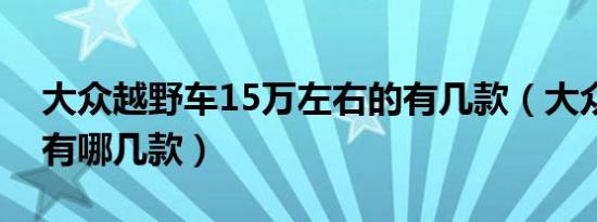 大众越野车15万左右的有几款（大众越野车有哪几款）