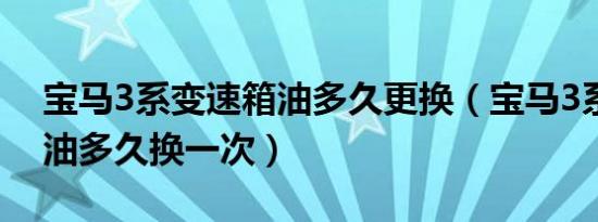 宝马3系变速箱油多久更换（宝马3系变速箱油多久换一次）