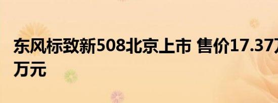 东风标致新508北京上市 售价17.37万-26.97万元