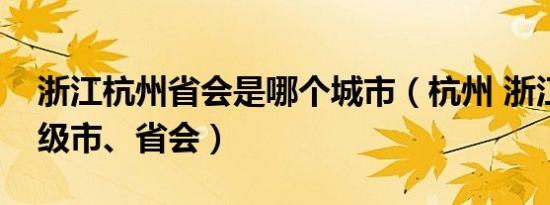 浙江杭州省会是哪个城市（杭州 浙江省辖地级市、省会）