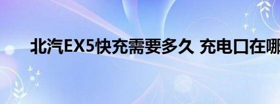 北汽EX5快充需要多久 充电口在哪里 